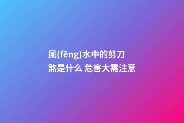 風(fēng)水中的剪刀煞是什么 危害大需注意